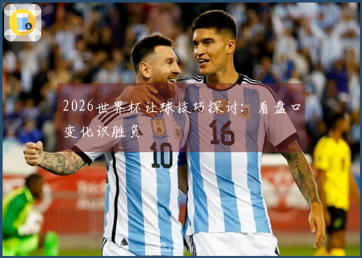 2026世界杯让球技巧探讨：看盘口变化识胜负