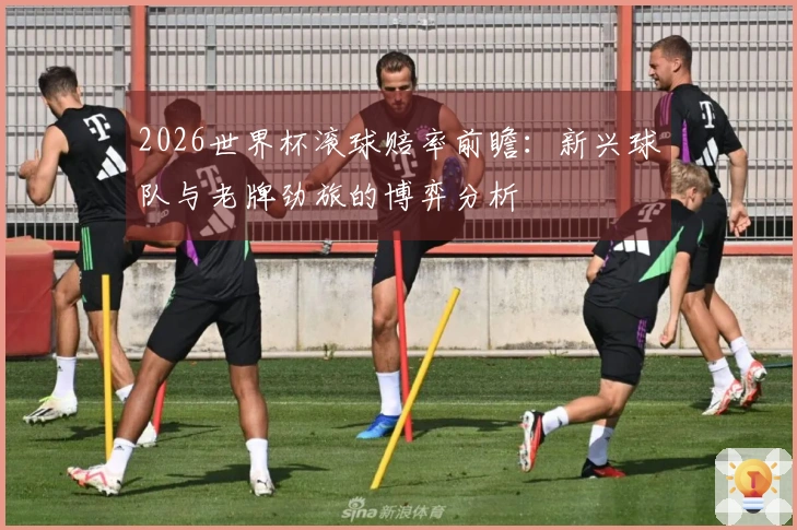 2026世界杯滚球赔率前瞻：新兴球队与老牌劲旅的博弈分析