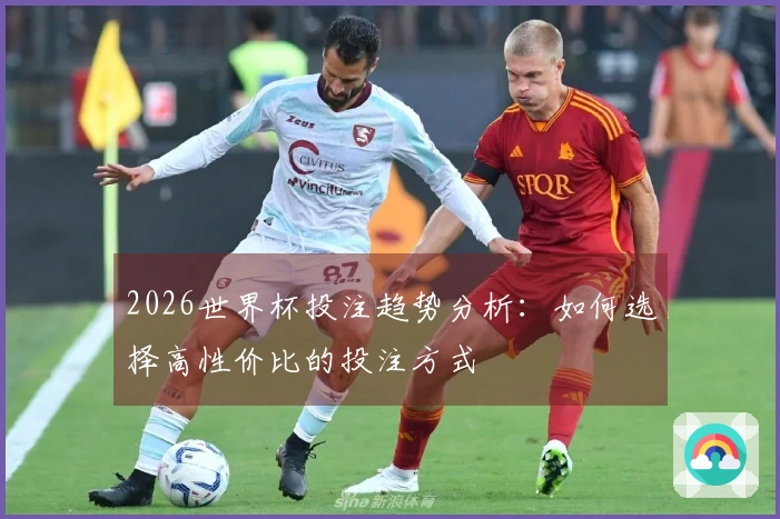 2026世界杯投注趋势分析：如何选择高性价比的投注方式