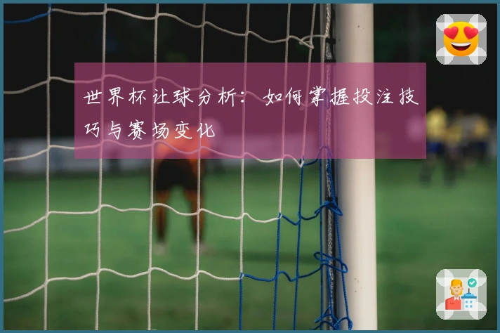 世界杯让球分析：如何掌握投注技巧与赛场变化