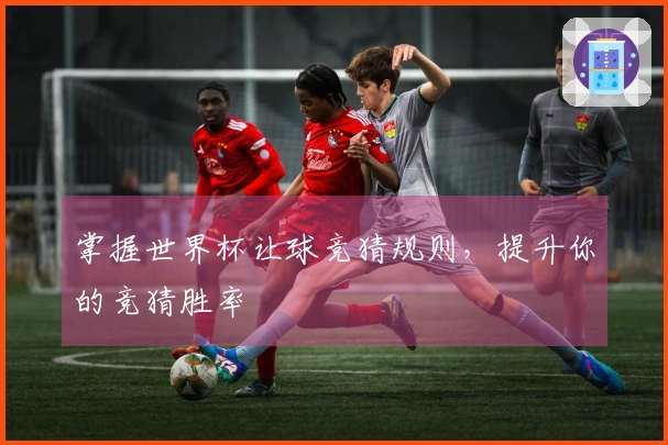 掌握世界杯让球竞猜规则，提升你的竞猜胜率