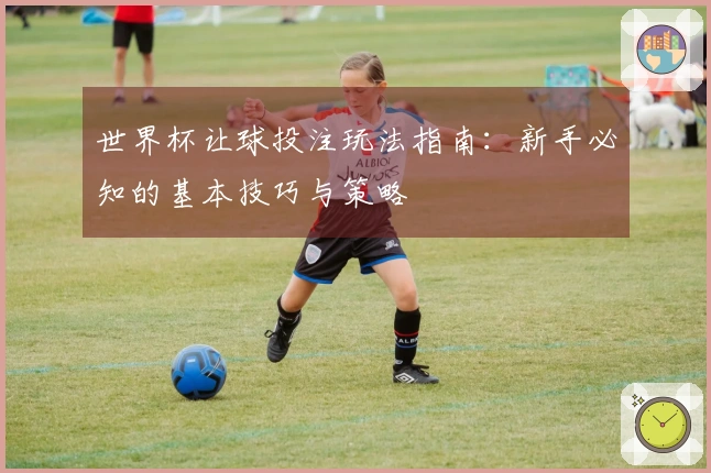 世界杯让球投注玩法指南：新手必知的基本技巧与策略