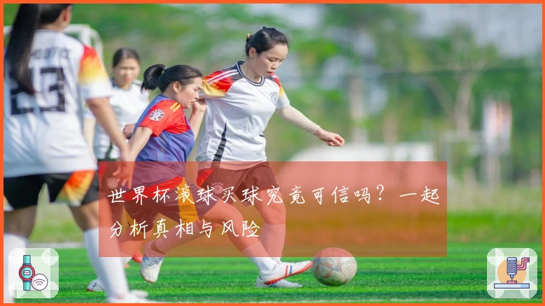 世界杯滚球买球究竟可信吗？一起分析真相与风险