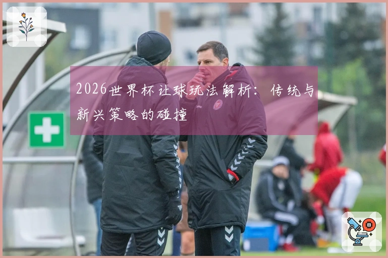 2026世界杯让球玩法解析：传统与新兴策略的碰撞