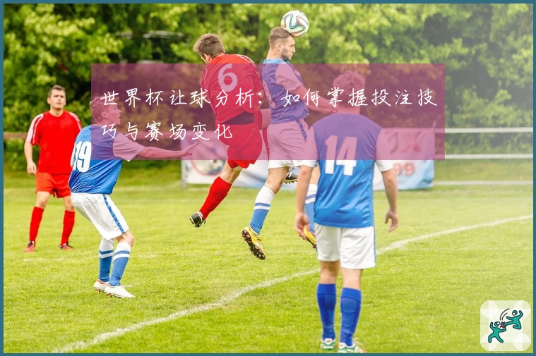 世界杯让球分析：如何掌握投注技巧与赛场变化