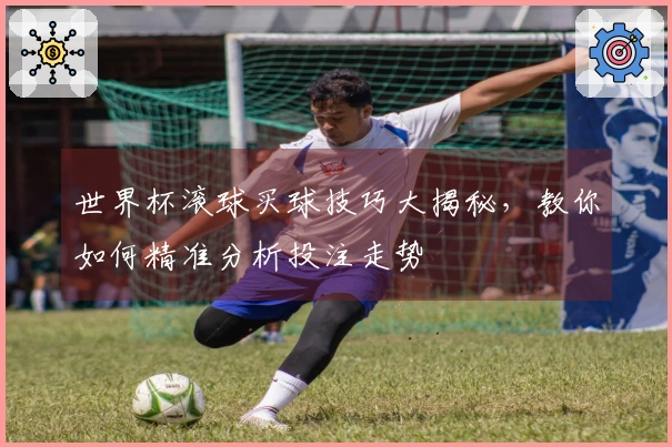 世界杯滚球买球技巧大揭秘，教你如何精准分析投注走势