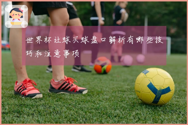 世界杯让球买球盘口解析有哪些技巧和注意事项