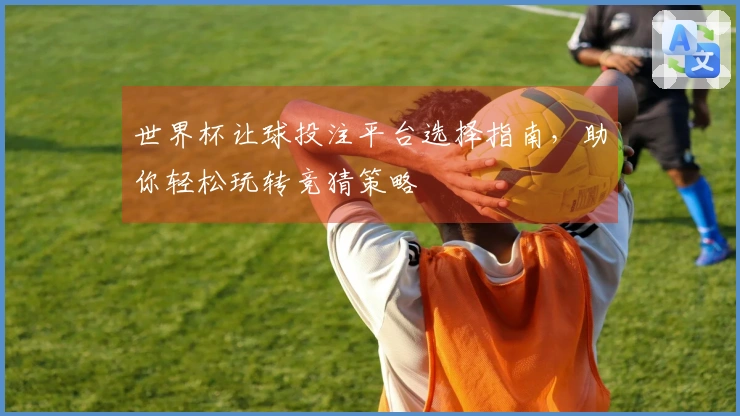 世界杯让球投注平台选择指南，助你轻松玩转竞猜策略