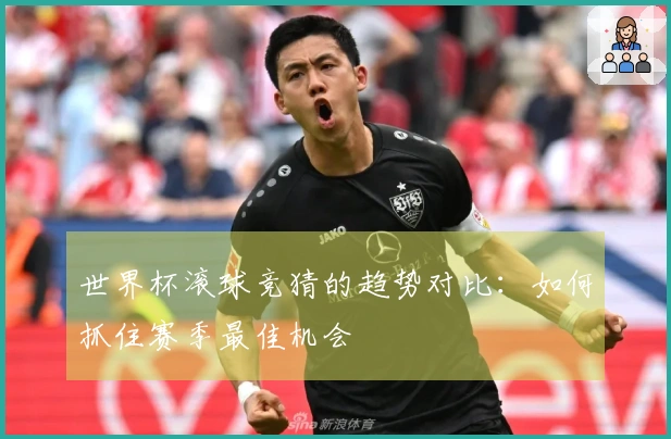 世界杯滚球竞猜的趋势对比：如何抓住赛季最佳机会