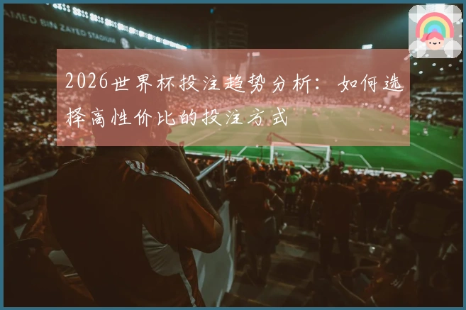 2026世界杯投注趋势分析：如何选择高性价比的投注方式
