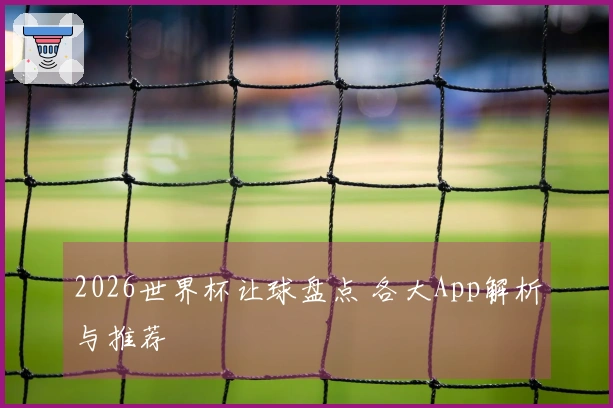 2026世界杯让球盘点 各大App解析与推荐