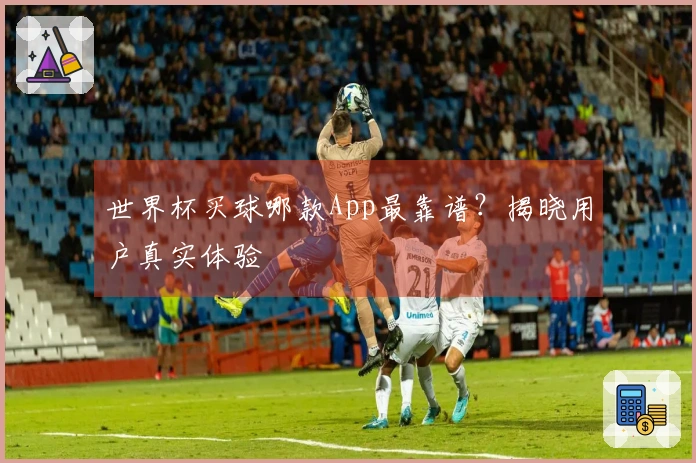 世界杯买球哪款App最靠谱？揭晓用户真实体验