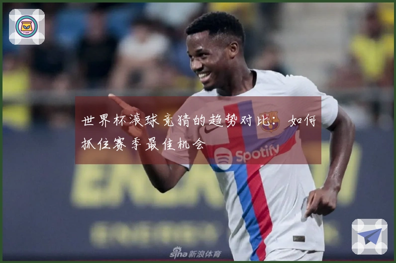 世界杯滚球竞猜的趋势对比：如何抓住赛季最佳机会