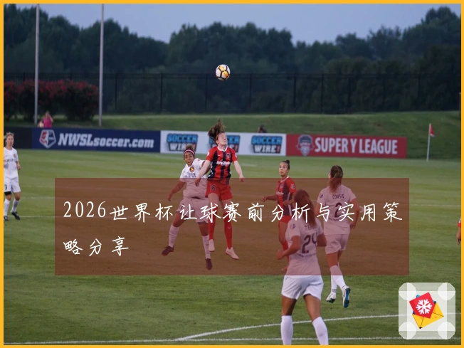 2026世界杯让球赛前分析与实用策略分享