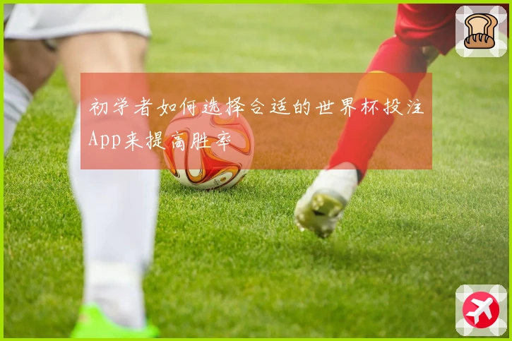 初学者如何选择合适的世界杯投注App来提高胜率