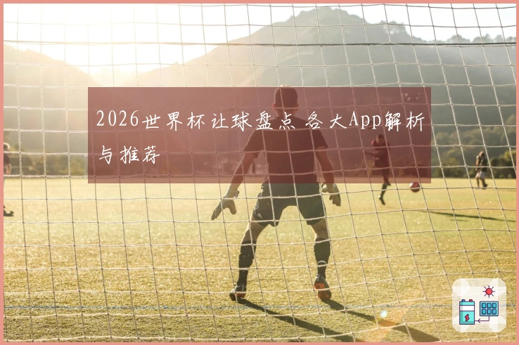 2026世界杯让球盘点 各大App解析与推荐