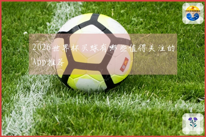 2026世界杯买球有哪些值得关注的App推荐