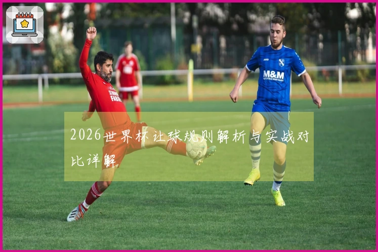 2026世界杯让球规则解析与实战对比详解