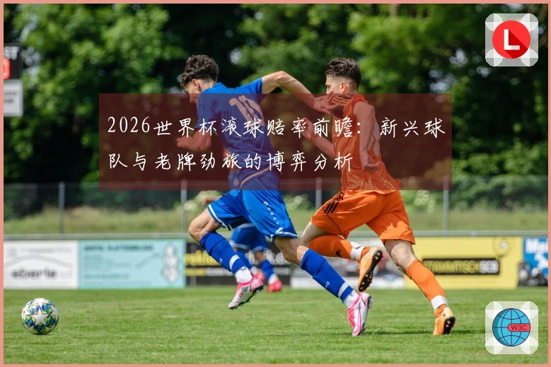 2026世界杯滚球赔率前瞻：新兴球队与老牌劲旅的博弈分析