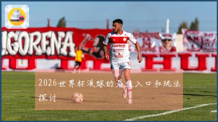 2026世界杯滚球的最佳入口和玩法探讨
