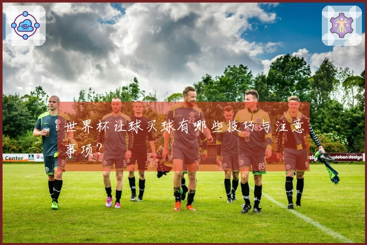 世界杯让球买球有哪些技巧与注意事项？